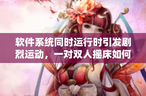 軟件系統(tǒng)同時運行時引發(fā)劇烈運動，一對雙人搖床如何相互影響？