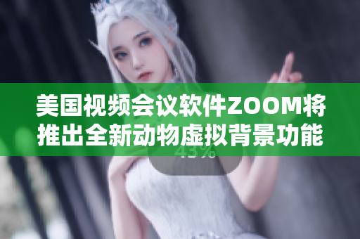 美國(guó)視頻會(huì)議軟件ZOOM將推出全新動(dòng)物虛擬背景功能
