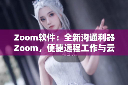Zoom軟件：全新溝通利器Zoom，便捷遠(yuǎn)程工作與云會議
