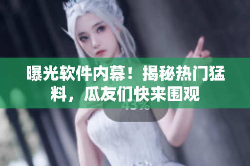 曝光軟件內幕！揭秘熱門猛料，瓜友們快來圍觀