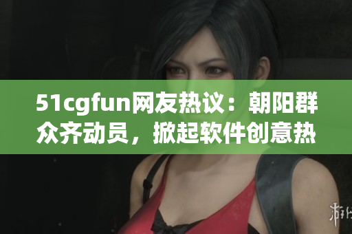 51cgfun網(wǎng)友熱議：朝陽群眾齊動(dòng)員，掀起軟件創(chuàng)意熱潮