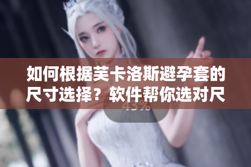 如何根據(jù)芙卡洛斯避孕套的尺寸選擇？軟件幫你選對(duì)尺寸！