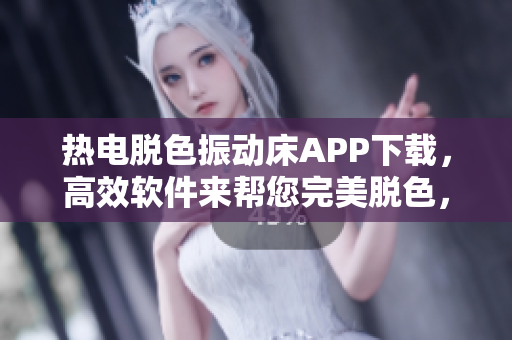 熱電脫色振動(dòng)床APP下載，高效軟件來幫您完美脫色，快速解決您的需求