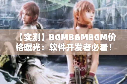 【實(shí)測】BGMBGMBGM價(jià)格曝光：軟件開發(fā)者必看！
