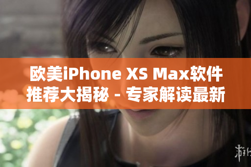 歐美iPhone XS Max軟件推薦大揭秘 - 專家解讀最新應用分享