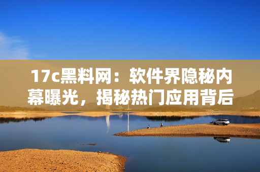 17c黑料網(wǎng)：軟件界隱秘內(nèi)幕曝光，揭秘?zé)衢T(mén)應(yīng)用背后故事