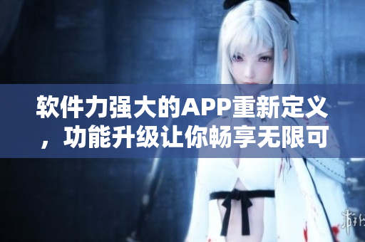 軟件力強(qiáng)大的APP重新定義，功能升級讓你暢享無限可能