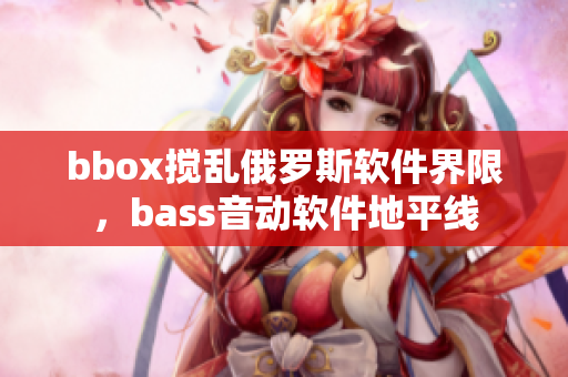 bbox攪亂俄羅斯軟件界限，bass音動軟件地平線