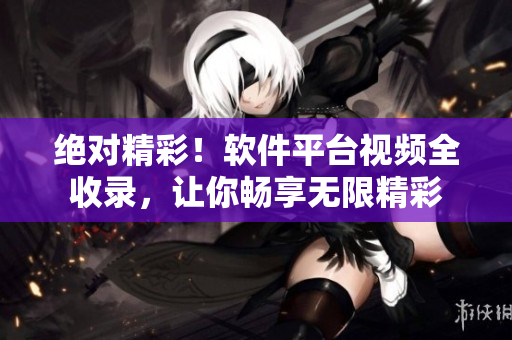絕對精彩！軟件平臺視頻全收錄，讓你暢享無限精彩