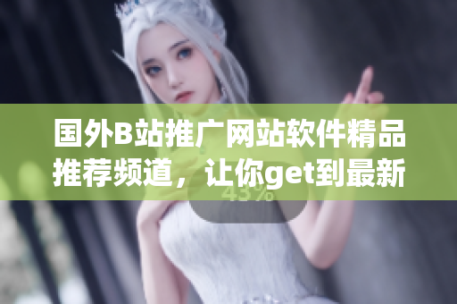 國(guó)外B站推廣網(wǎng)站軟件精品推薦頻道，讓你get到最新軟件編程技術(shù)資訊