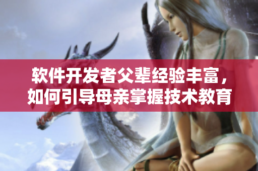 軟件開(kāi)發(fā)者父輩經(jīng)驗(yàn)豐富，如何引導(dǎo)母親掌握技術(shù)教育智慧