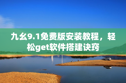 九幺9.1免費版安裝教程，輕松get軟件搭建訣竅