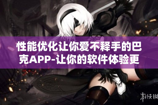 性能優(yōu)化讓你愛(ài)不釋手的巴克APP-讓你的軟件體驗(yàn)更流暢