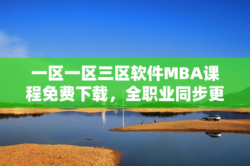 一區(qū)一區(qū)三區(qū)軟件MBA課程免費(fèi)下載，全職業(yè)同步更新