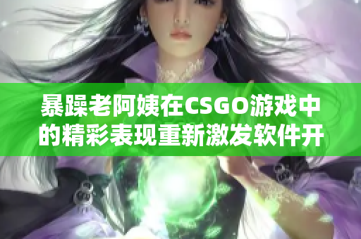 暴躁老阿姨在CSGO游戲中的精彩表現(xiàn)重新激發(fā)軟件開發(fā)靈感