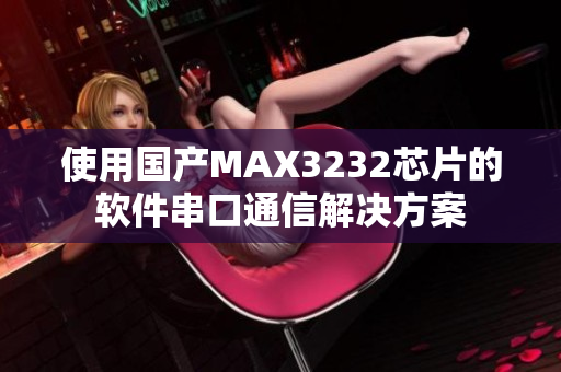 使用國(guó)產(chǎn)MAX3232芯片的軟件串口通信解決方案