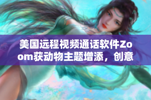 美國(guó)遠(yuǎn)程視頻通話軟件Zoom獲動(dòng)物主題增添，創(chuàng)意十足