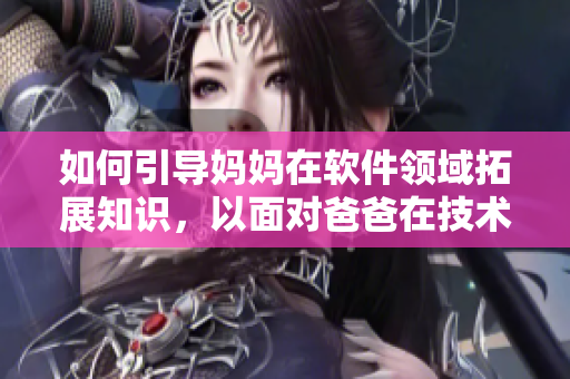 如何引導(dǎo)媽媽在軟件領(lǐng)域拓展知識(shí)，以面對(duì)爸爸在技術(shù)上的優(yōu)勢(shì)？