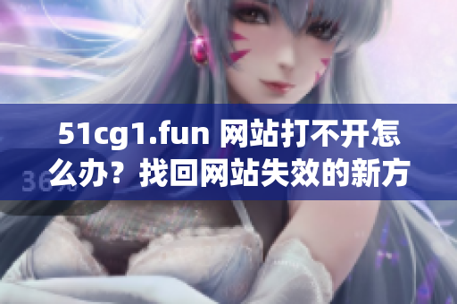51cg1.fun 網(wǎng)站打不開怎么辦？找回網(wǎng)站失效的新方法