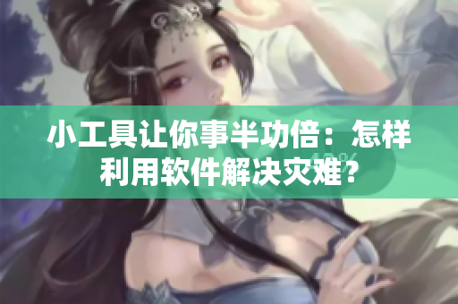 小工具讓你事半功倍：怎樣利用軟件解決災(zāi)難？