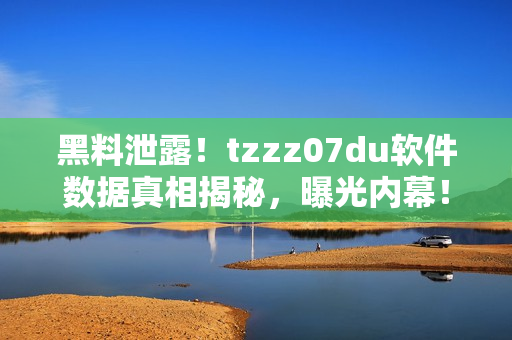 黑料泄露！tzzz07du軟件數(shù)據(jù)真相揭秘，曝光內(nèi)幕！