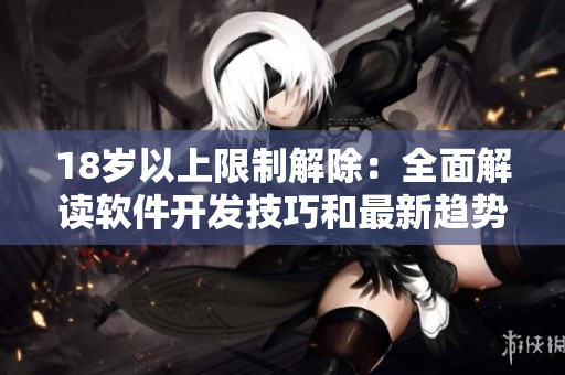18歲以上限制解除：全面解讀軟件開發(fā)技巧和最新趨勢