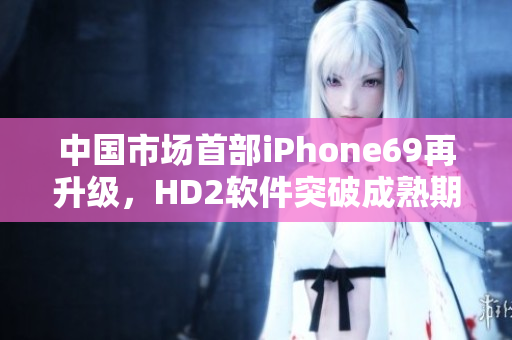中國市場首部iPhone69再升級，HD2軟件突破成熟期