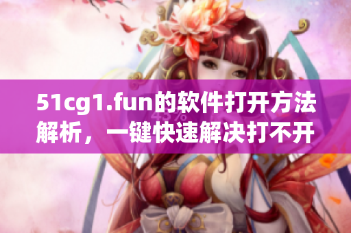 51cg1.fun的軟件打開方法解析，一鍵快速解決打不開問題