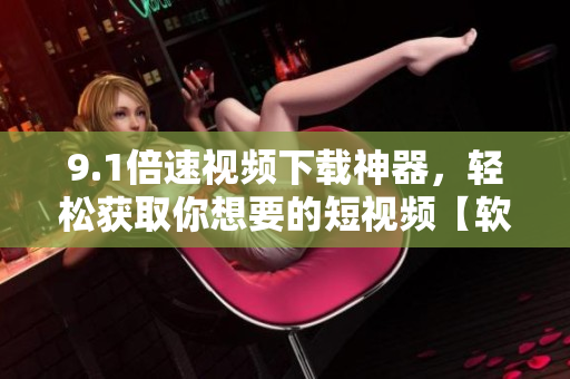 9.1倍速視頻下載神器，輕松獲取你想要的短視頻【軟件推薦】