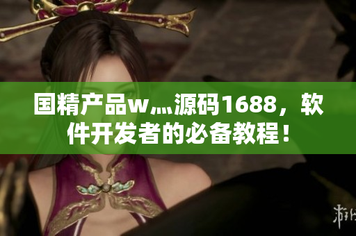 國(guó)精產(chǎn)品w灬源碼1688，軟件開(kāi)發(fā)者的必備教程！