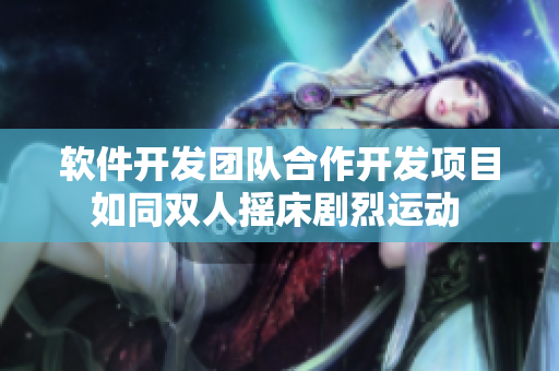 軟件開發(fā)團(tuán)隊(duì)合作開發(fā)項(xiàng)目如同雙人搖床劇烈運(yùn)動(dòng) 