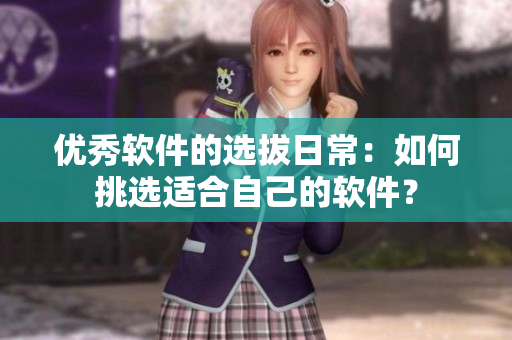 優(yōu)秀軟件的選拔日常：如何挑選適合自己的軟件？
