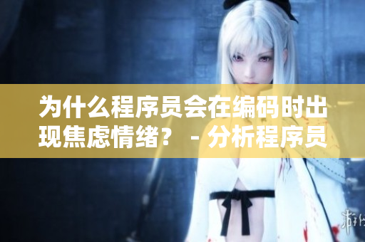 為什么程序員會(huì)在編碼時(shí)出現(xiàn)焦慮情緒？ - 分析程序員工作中焦慮的原因