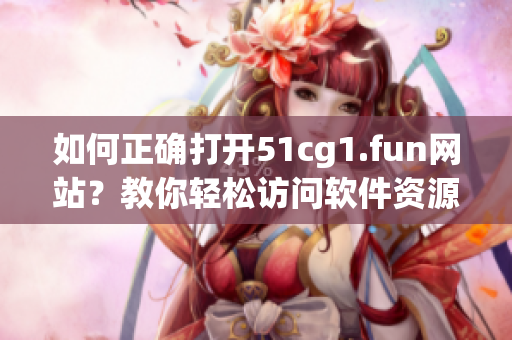如何正確打開51cg1.fun網(wǎng)站？教你輕松訪問軟件資源平臺