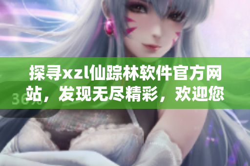 探尋xzl仙蹤林軟件官方網(wǎng)站，發(fā)現(xiàn)無(wú)盡精彩，歡迎您的到來(lái)