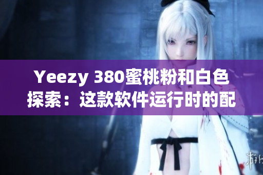 Yeezy 380蜜桃粉和白色探索：這款軟件運(yùn)行時(shí)的配色靈感來(lái)源