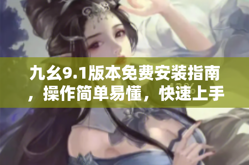 九幺9.1版本免費安裝指南，操作簡單易懂，快速上手