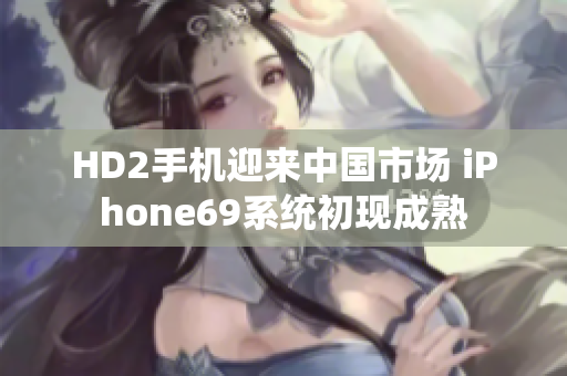 HD2手機(jī)迎來中國(guó)市場(chǎng) iPhone69系統(tǒng)初現(xiàn)成熟