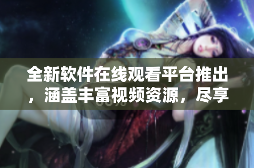 全新軟件在線觀看平臺(tái)推出，涵蓋豐富視頻資源，盡享無限軟件樂趣。