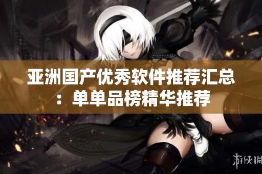 亞洲國(guó)產(chǎn)優(yōu)秀軟件推薦匯總：?jiǎn)螁纹钒窬A推薦