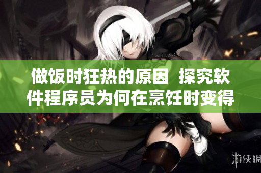 做飯時狂熱的原因  探究軟件程序員為何在烹飪時變得躁動