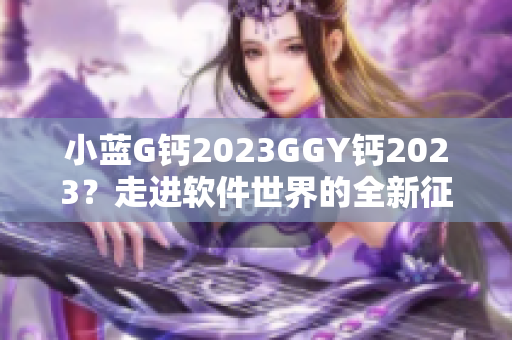 小藍(lán)G鈣2023GGY鈣2023？走進(jìn)軟件世界的全新征程