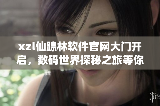 xzl仙蹤林軟件官網(wǎng)大門開啟，數(shù)碼世界探秘之旅等你來！