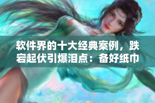 軟件界的十大經典案例，跌宕起伏引爆淚點：備好紙巾率先一睹【原創(chuàng)】