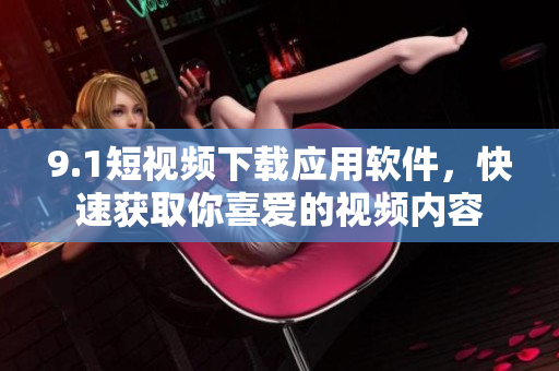 9.1短視頻下載應(yīng)用軟件，快速獲取你喜愛的視頻內(nèi)容