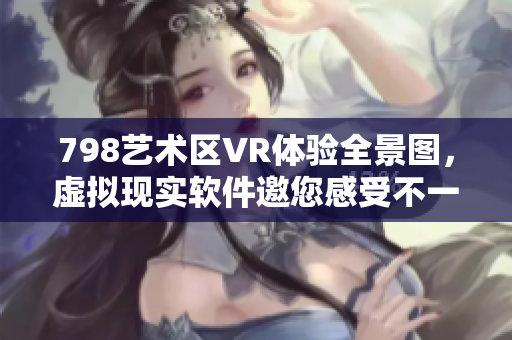 798藝術(shù)區(qū)VR體驗全景圖，虛擬現(xiàn)實軟件邀您感受不一樣的藝術(shù)之旅