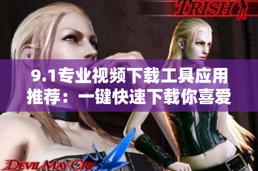 9.1專業(yè)視頻下載工具應(yīng)用推薦：一鍵快速下載你喜愛(ài)的視頻