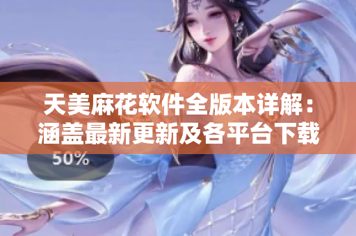 天美麻花軟件全版本詳解：涵蓋最新更新及各平臺下載指南
