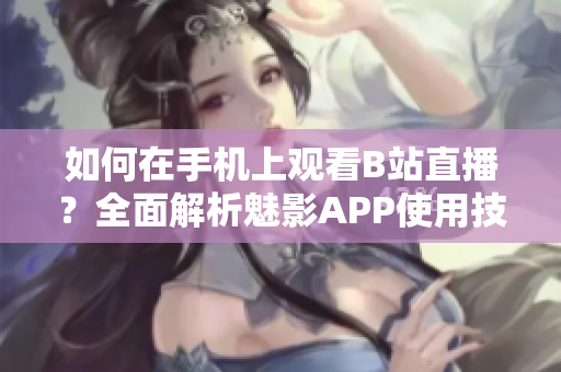 如何在手機(jī)上觀看B站直播？全面解析魅影APP使用技巧
