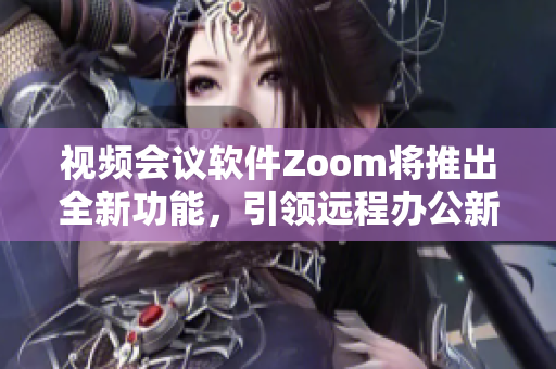 視頻會議軟件Zoom將推出全新功能，引領(lǐng)遠程辦公新風尚